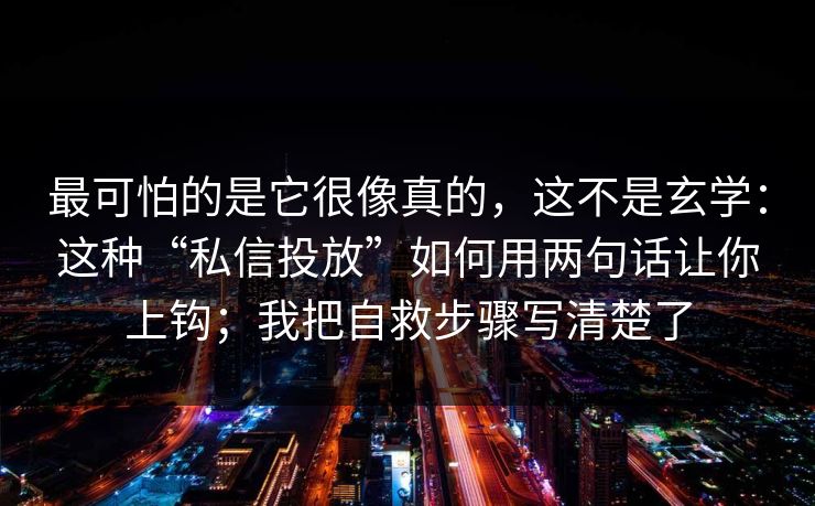 最可怕的是它很像真的,这不是玄学:这种“私信投放”如何用两句话让你上钩;我把自救步骤写清楚了 最可怕的是它很像真的,这不是玄学:这种“私信投放”如何用两句话让你上钩;我把自救步骤写清楚了