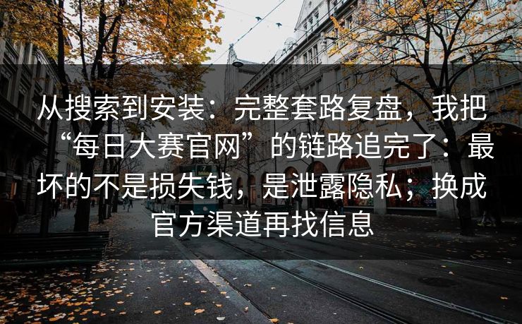 从搜索到安装:完整套路复盘,我把“每日大赛官网”的链路追完了:最坏的不是损失钱,是泄露隐私;换成官方渠道再找信息 从搜索到安装:完整套路复盘,我把“每日大赛官网”的链路追完了:最坏的不是损失钱,是泄露隐私;换成官方渠道再找信息