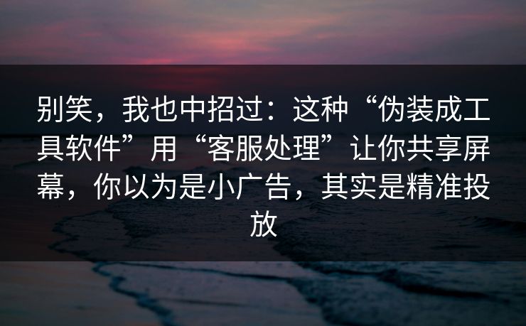 别笑,我也中招过:这种“伪装成工具软件”用“客服处理”让你共享屏幕,你以为是小广告,其实是精准投放 别笑,我也中招过:这种“伪装成工具软件”用“客服处理”让你共享屏幕,你以为是小广告,其实是精准投放