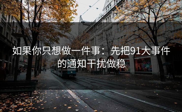 如果你只想做一件事:先把91大事件的通知干扰做稳 如果你只想做一件事:先把91大事件的通知干扰做稳