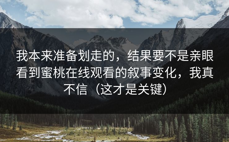 我本来准备划走的,结果要不是亲眼看到蜜桃在线观看的叙事变化,我真不信(这才是关键) 我本来准备划走的,结果要不是亲眼看到蜜桃在线观看的叙事变化,我真不信(这才是关键)