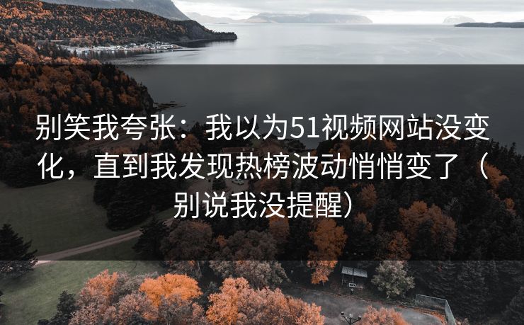 别笑我夸张:我以为51视频网站没变化,直到我发现热榜波动悄悄变了(别说我没提醒) 别笑我夸张:我以为51视频网站没变化,直到我发现热榜波动悄悄变了(别说我没提醒)
