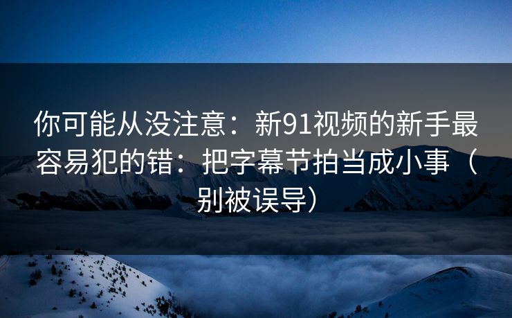 你可能从没注意:新91视频的新手最容易犯的错:把字幕节拍当成小事(别被误导) 你可能从没注意:新91视频的新手最容易犯的错:把字幕节拍当成小事(别被误导)