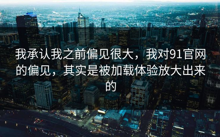 我承认我之前偏见很大,我对91官网的偏见,其实是被加载体验放大出来的 我承认我之前偏见很大,我对91官网的偏见,其实是被加载体验放大出来的