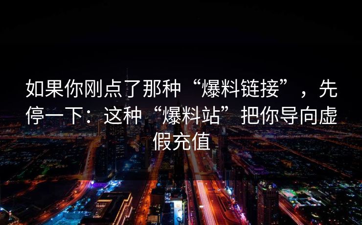 如果你刚点了那种“爆料链接”,先停一下:这种“爆料站”把你导向虚假充值 如果你刚点了那种“爆料链接”,先停一下:这种“爆料站”把你导向虚假充值