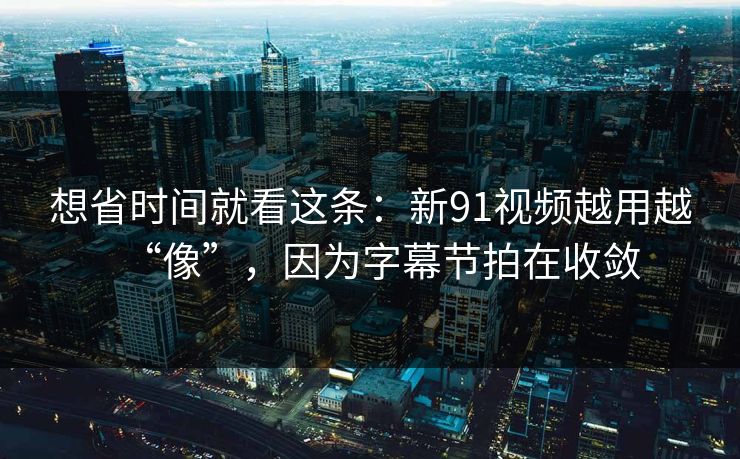 想省时间就看这条:新91视频越用越“像”,因为字幕节拍在收敛 想省时间就看这条:新91视频越用越“像”,因为字幕节拍在收敛