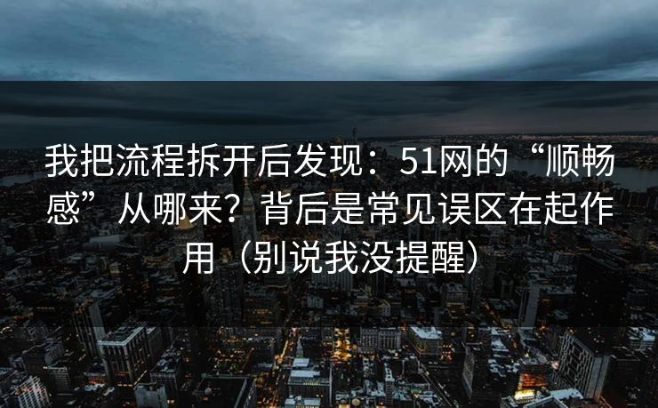 我把流程拆开后发现:51网的“顺畅感”从哪来?背后是常见误区在起作用(别说我没提醒) 我把流程拆开后发现:51网的“顺畅感”从哪来?背后是常见误区在起作用(别说我没提醒)