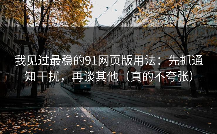 我见过最稳的91网页版用法:先抓通知干扰,再谈其他(真的不夸张) 我见过最稳的91网页版用法:先抓通知干扰,再谈其他(真的不夸张)