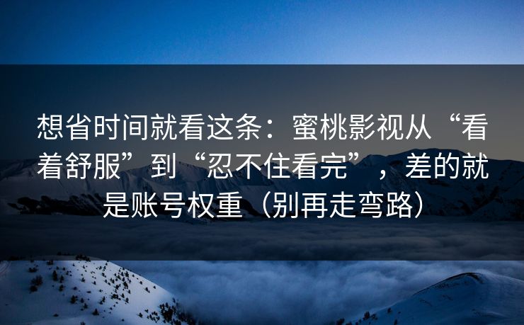 想省时间就看这条:蜜桃影视从“看着舒服”到“忍不住看完”,差的就是账号权重(别再走弯路) 想省时间就看这条:蜜桃影视从“看着舒服”到“忍不住看完”,差的就是账号权重(别再走弯路)