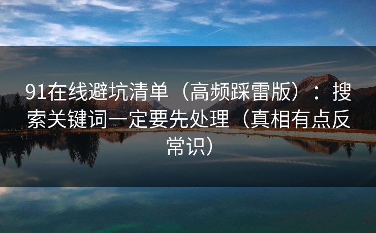 91在线避坑清单(高频踩雷版):搜索关键词一定要先处理(真相有点反常识) 91在线避坑清单(高频踩雷版):搜索关键词一定要先处理(真相有点反常识)