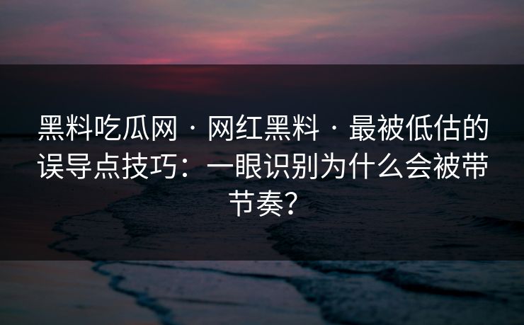 黑料吃瓜网 · 网红黑料 · 最被低估的误导点技巧:一眼识别为什么会被带节奏? 黑料吃瓜网 · 网红黑料 · 最被低估的误导点技巧:一眼识别为什么会被带节奏?