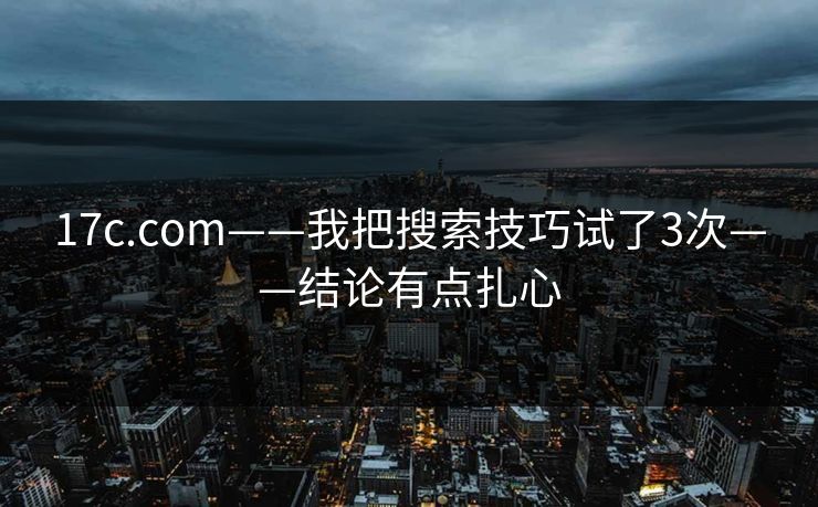 17c.com——我把搜索技巧试了3次——结论有点扎心 17c.com——我把搜索技巧试了3次——结论有点扎心