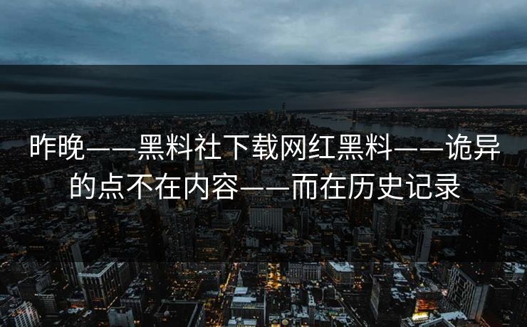 昨晚——黑料社下载网红黑料——诡异的点不在内容——而在历史记录